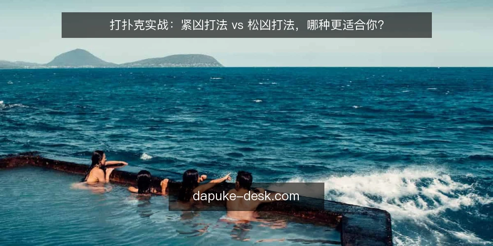 打扑克实战：紧凶打法 vs 松凶打法，哪种更适合你？ — 选型决策依据：先看牌桌动态 配图