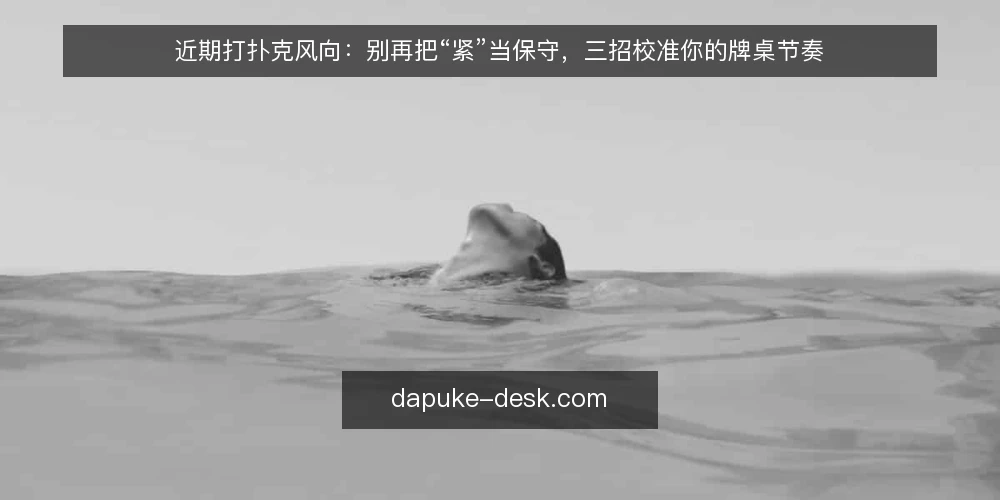 近期打扑克风向：别再把“紧”当保守，三招校准你的牌桌节奏 — 先摆正位置：你当前在牌桌的哪个阶段 配图