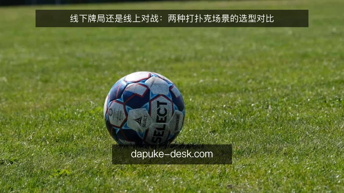 线下牌局还是线上对战：两种打扑克场景的选型对比
