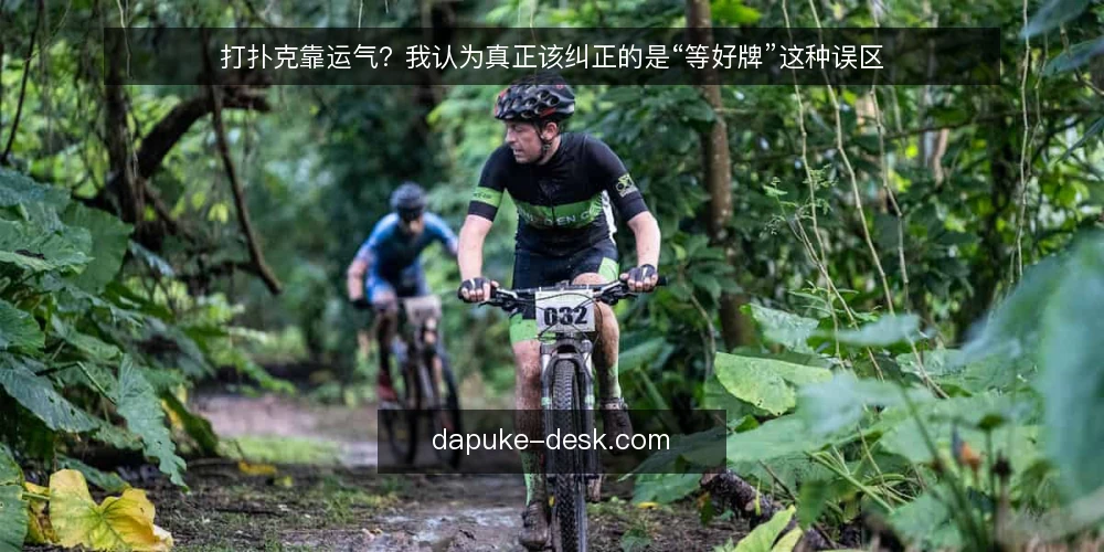 打扑克靠运气?我认为真正该纠正的是“等好牌”这种误区 — 误区一:打扑克就是等好牌——被动等待的代价 配图
