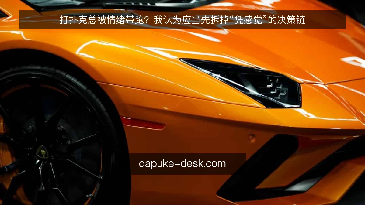 打扑克总被情绪带跑？我认为应当先拆掉“凭感觉”的决策链