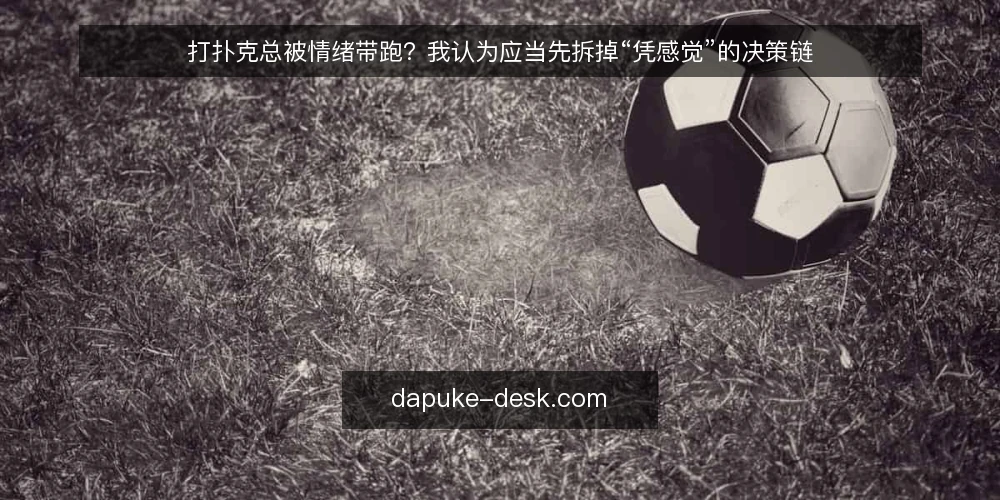 打扑克总被情绪带跑？我认为应当先拆掉“凭感觉”的决策链 — 打扑克时情绪失控的真实场景 配图